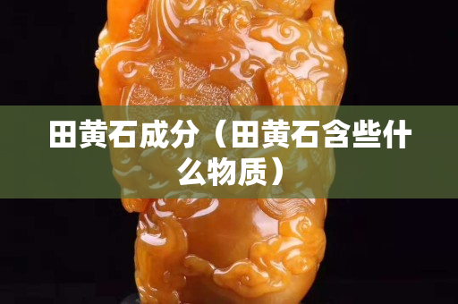 田黄石成分（田黄石含些什么物质）