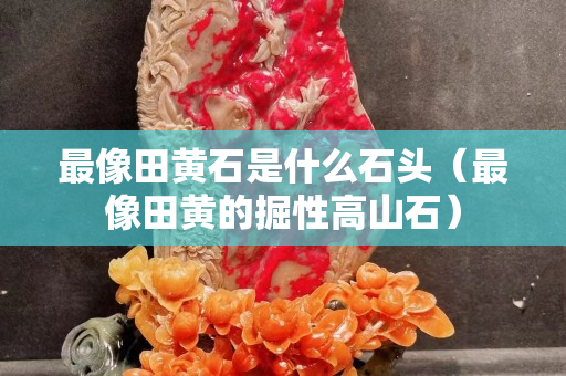 最像田黄石是什么石头（最像田黄的掘性高山石）