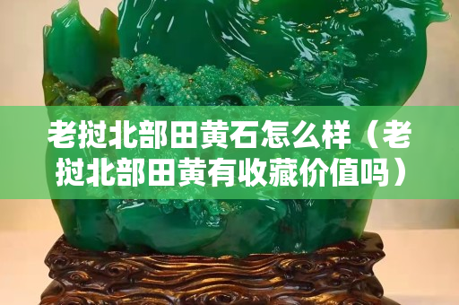 老挝北部田黄石怎么样（老挝北部田黄有收藏价值吗）