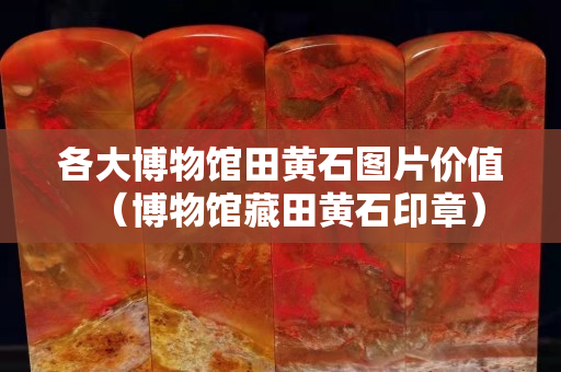 各大博物馆田黄石图片价值（博物馆藏田黄石印章）
