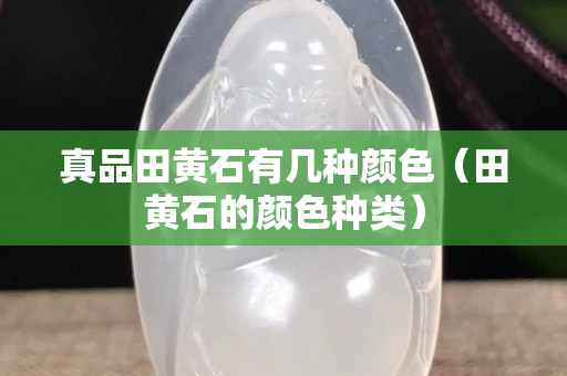 真品田黄石有几种颜色（田黄石的颜色种类）