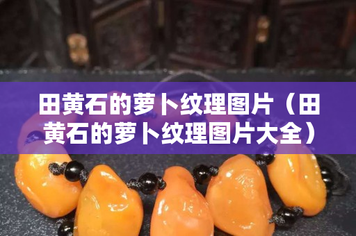 田黄石的萝卜纹理图片（田黄石的萝卜纹理图片大全）
