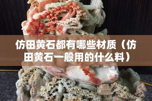 仿田黄石都有哪些材质（仿田黄石一般用的什么料）