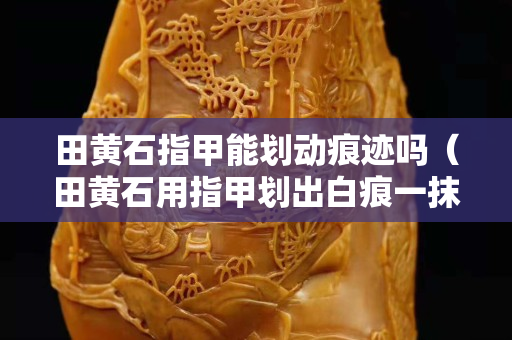 田黄石指甲能划动痕迹吗（田黄石用指甲划出白痕一抹又复原）