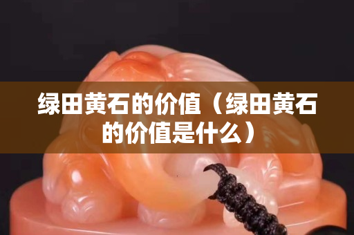 绿田黄石的价值（绿田黄石的价值是什么）