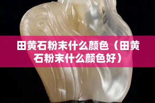 田黄石粉末什么颜色（田黄石粉末什么颜色好）