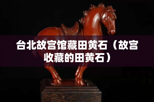 台北故宫馆藏田黄石（故宫收藏的田黄石）
