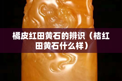 橘皮红田黄石的辨识（桔红田黄石什么样）