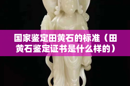 国家鉴定田黄石的标准（田黄石鉴定证书是什么样的）
