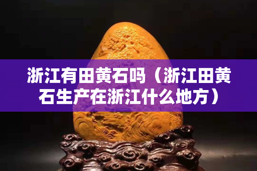 浙江有田黄石吗（浙江田黄石生产在浙江什么地方）