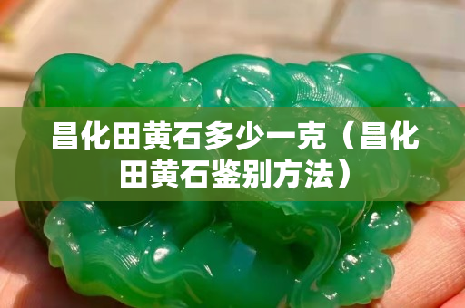 昌化田黄石多少一克（昌化田黄石鉴别方法）
