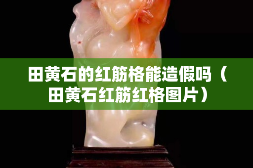 田黄石的红筋格能造假吗（田黄石红筋红格图片）