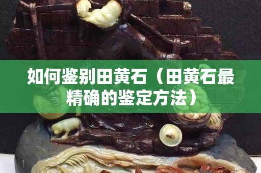 如何鉴别田黄石（田黄石最精确的鉴定方法）