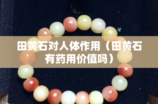 田黄石对人体作用（田黄石有药用价值吗）
