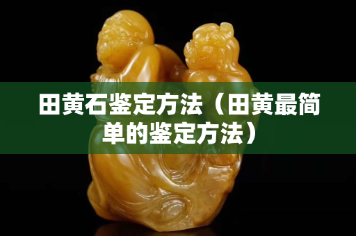田黄石鉴定方法（田黄最简单的鉴定方法）