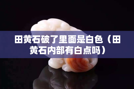 田黄石破了里面是白色（田黄石内部有白点吗）