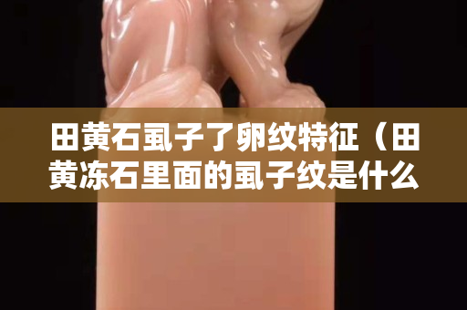田黄石虱子了卵纹特征（田黄冻石里面的虱子纹是什么）