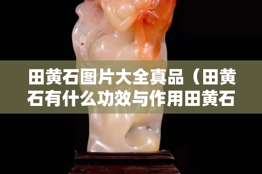 田黄石图片大全真品（田黄石有什么功效与作用田黄石功效介绍大全）