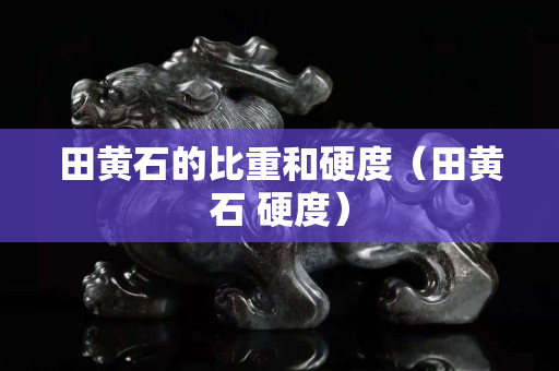 田黄石的比重和硬度（田黄石 硬度）