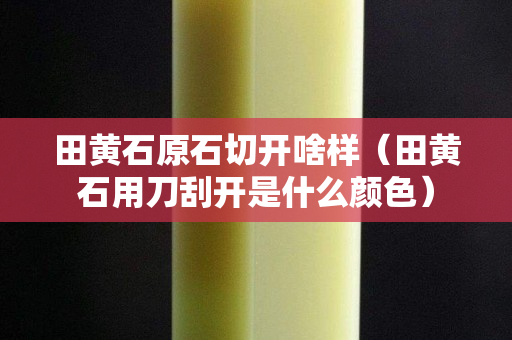 田黄石原石切开啥样（田黄石用刀刮开是什么颜色）