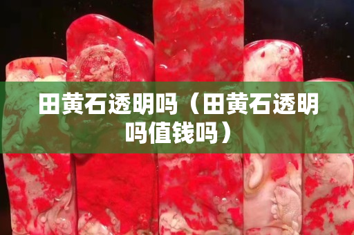田黄石透明吗（田黄石透明吗值钱吗）