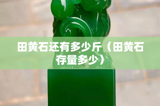 田黄石还有多少斤（田黄石存量多少）