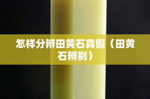 怎样分辨田黄石真假（田黄石辨别）