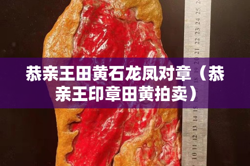 恭亲王田黄石龙凤对章（恭亲王印章田黄拍卖）