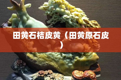 田黄石桔皮黄（田黄原石皮）