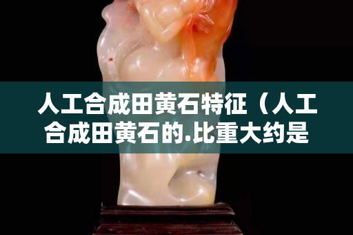 人工合成田黄石特征（人工合成田黄石的.比重大约是多少）