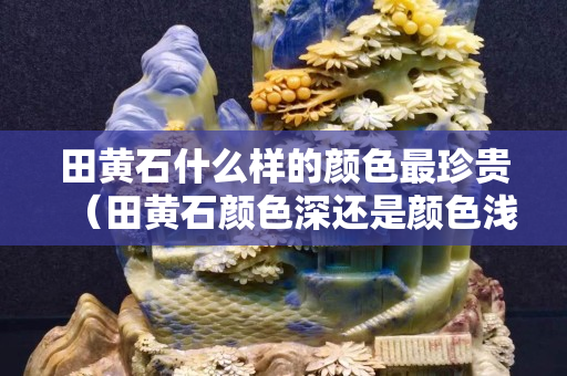 田黄石什么样的颜色最珍贵（田黄石颜色深还是颜色浅好）