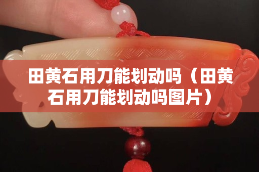 田黄石用刀能划动吗（田黄石用刀能划动吗图片）