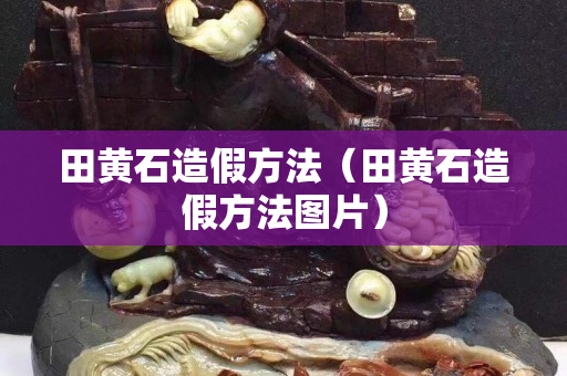 田黄石造假方法（田黄石造假方法图片）
