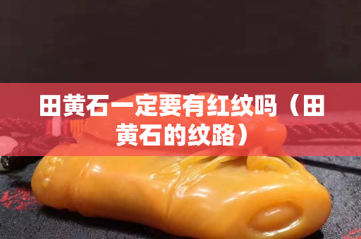 田黄石一定要有红纹吗（田黄石的纹路）