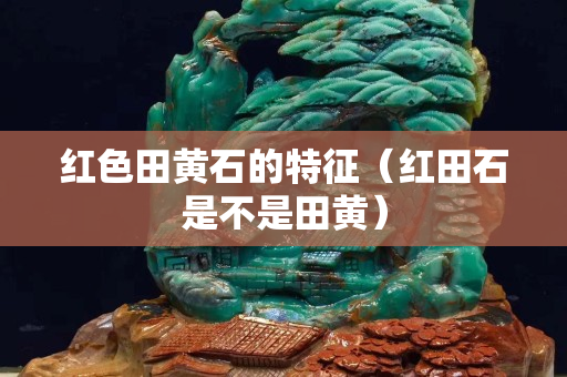 红色田黄石的特征（红田石是不是田黄）