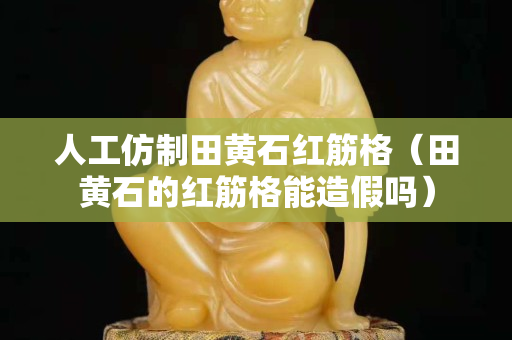 人工仿制田黄石红筋格（田黄石的红筋格能造假吗）