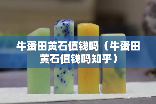 牛蛋田黄石值钱吗（牛蛋田黄石值钱吗知乎）