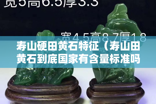 寿山硬田黄石特征（寿山田黄石到底国家有含量标准吗）