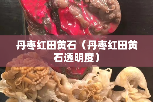 丹枣红田黄石（丹枣红田黄石透明度）