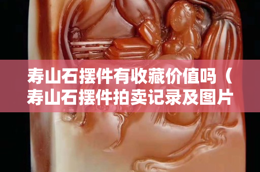 寿山石摆件有收藏价值吗（寿山石摆件拍卖记录及图片）