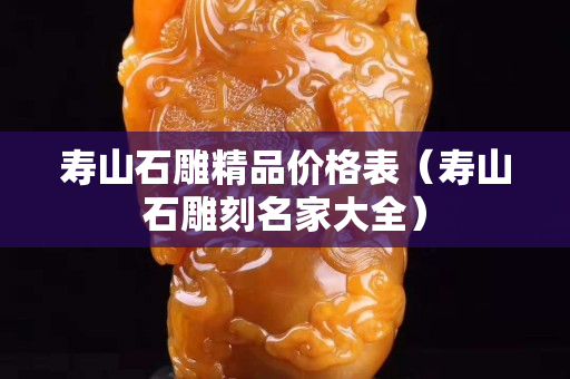 寿山石雕精品价格表（寿山石雕刻名家大全）