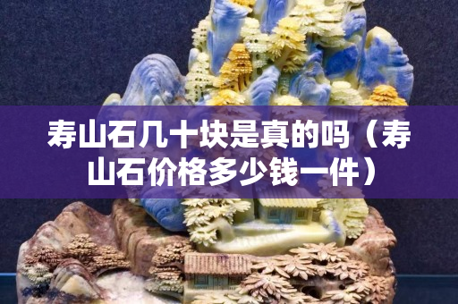 寿山石几十块是真的吗（寿山石价格多少钱一件）