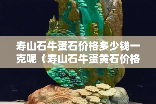 寿山石牛蛋石价格多少钱一克呢（寿山石牛蛋黄石价格）