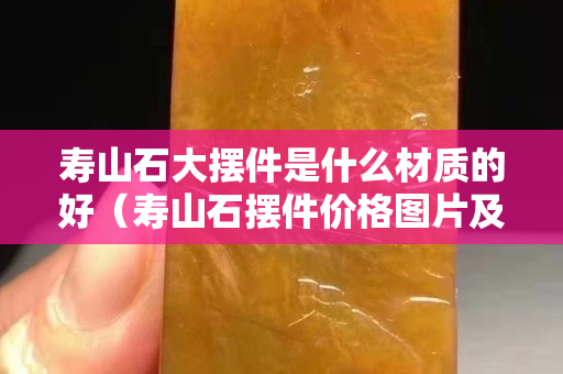 寿山石大摆件是什么材质的好（寿山石摆件价格图片及价格）
