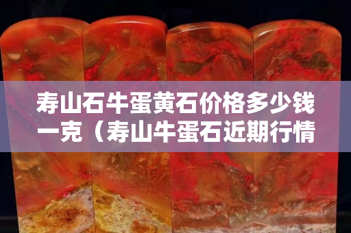 寿山石牛蛋黄石价格多少钱一克（寿山牛蛋石近期行情价格）