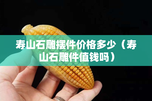 寿山石雕摆件价格多少（寿山石雕件值钱吗）