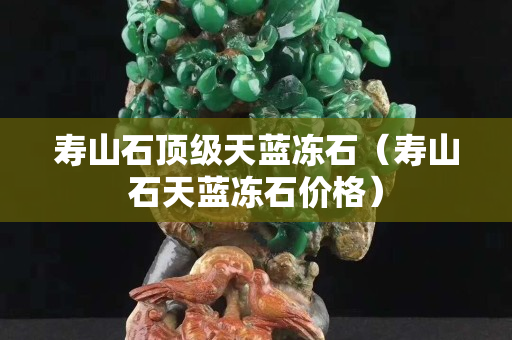 寿山石顶级天蓝冻石（寿山石天蓝冻石价格）