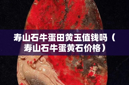 寿山石牛蛋田黄玉值钱吗（寿山石牛蛋黄石价格）