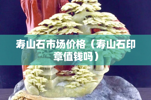 寿山石市场价格（寿山石印章值钱吗）