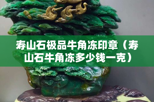 寿山石极品牛角冻印章（寿山石牛角冻多少钱一克）
